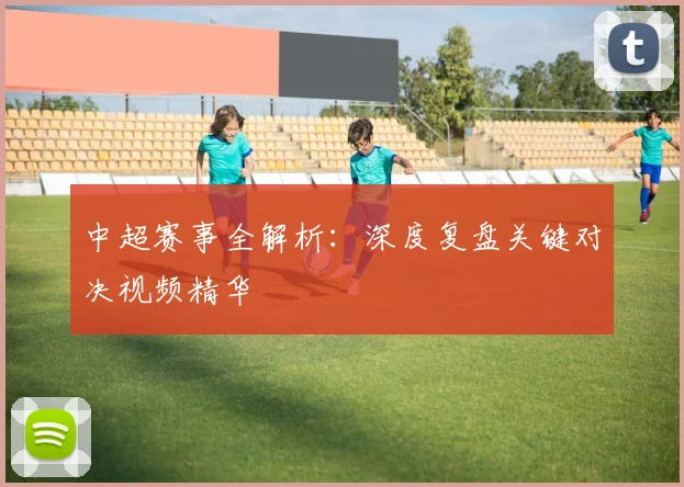 中超赛事全解析:深度复盘关键对决视频精华