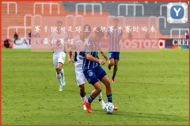 赛季欧洲足球五大联赛开赛时间表:最新赛程一览