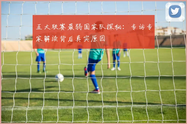 五大联赛最弱国家队探秘：专访专家解读背后真实原因