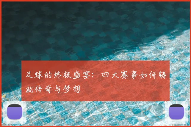 足球的终极盛宴:四大赛事如何铸就传奇与梦想