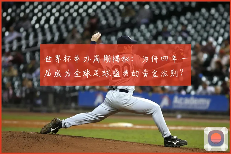 世界杯举办周期揭秘:为何四年一届成为全球足球盛典的黄金法则?