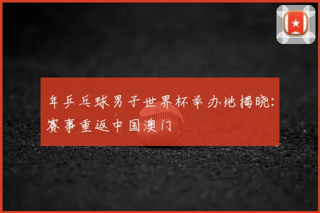 年乒乓球男子世界杯举办地揭晓:赛事重返中国澳门