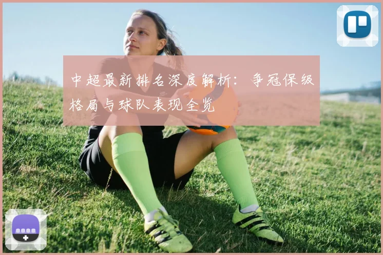 中超最新排名深度解析：争冠保级格局与球队表现全览