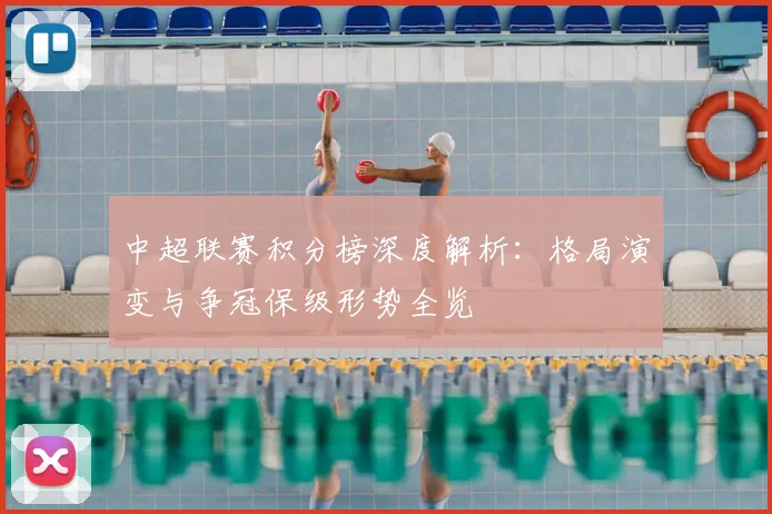 中超联赛积分榜深度解析:格局演变与争冠保级形势全览