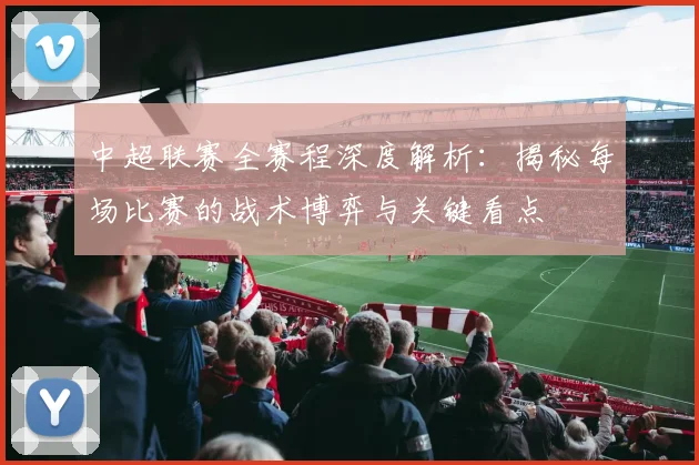 中超联赛全赛程深度解析:揭秘每场比赛的战术博弈与关键看点