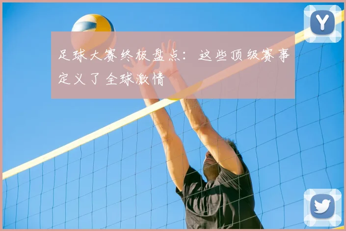 足球大赛终极盘点:这些顶级赛事定义了全球激情