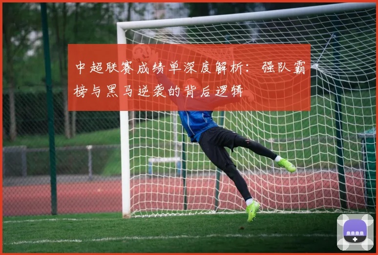 中超联赛成绩单深度解析：强队霸榜与黑马逆袭的背后逻辑