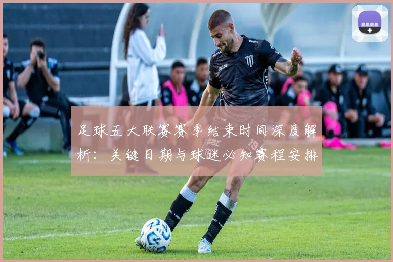 足球五大联赛赛季结束时间深度解析:关键日期与球迷必知赛程安排