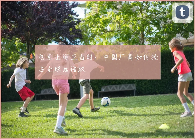 电竞出海正当时，中国厂商如何抢占全球话语权