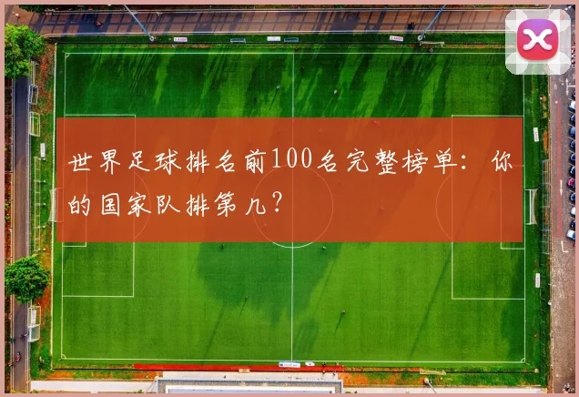世界足球排名前100名完整榜单:你的国家队排第几?