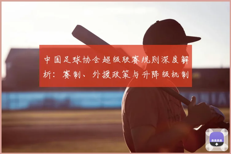 中国足球协会超级联赛规则深度解析：赛制、外援政策与升降级机制全解读