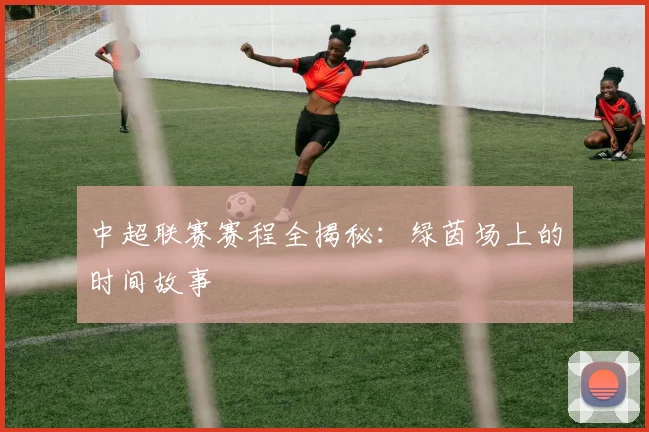 中超联赛赛程全揭秘：绿茵场上的时间故事