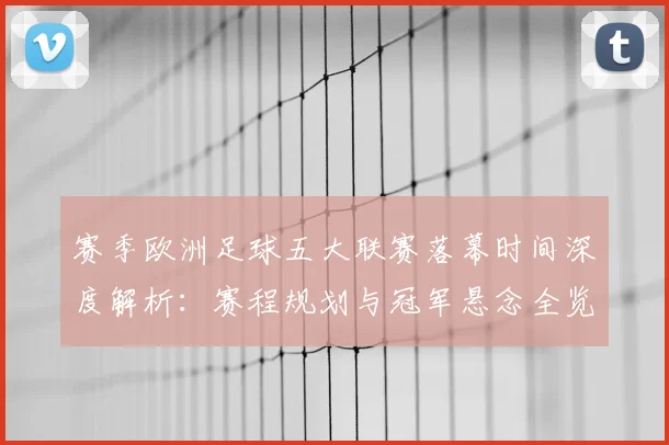 赛季欧洲足球五大联赛落幕时间深度解析：赛程规划与冠军悬念全览