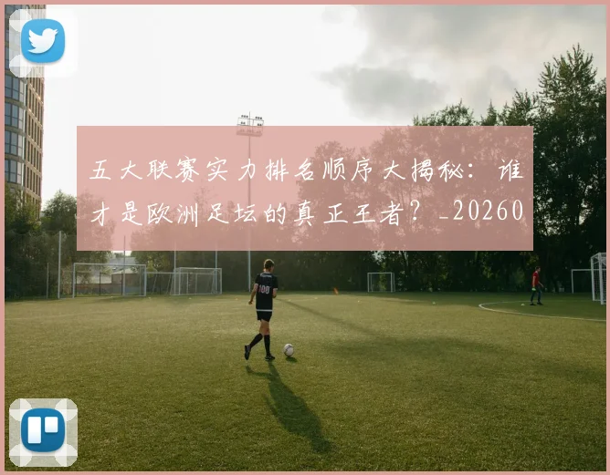 五大联赛实力排名顺序大揭秘：谁才是欧洲足坛的真正王者？_20260611141102