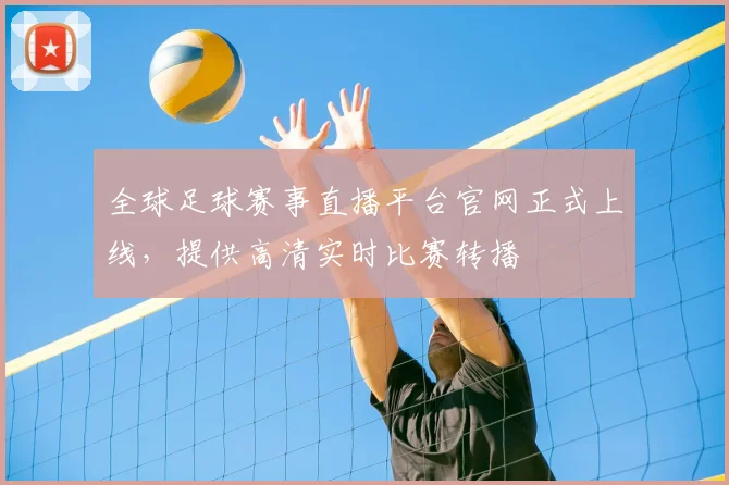 全球足球赛事直播平台官网正式上线,提供高清实时比赛转播