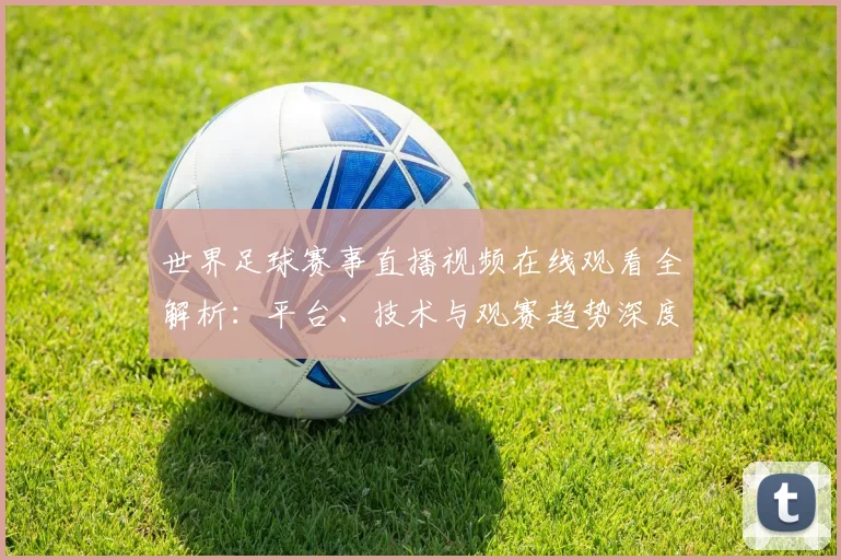世界足球赛事直播视频在线观看全解析:平台、技术与观赛趋势深度分析