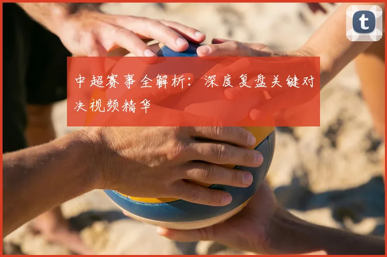 中超赛事全解析：深度复盘关键对决视频精华
