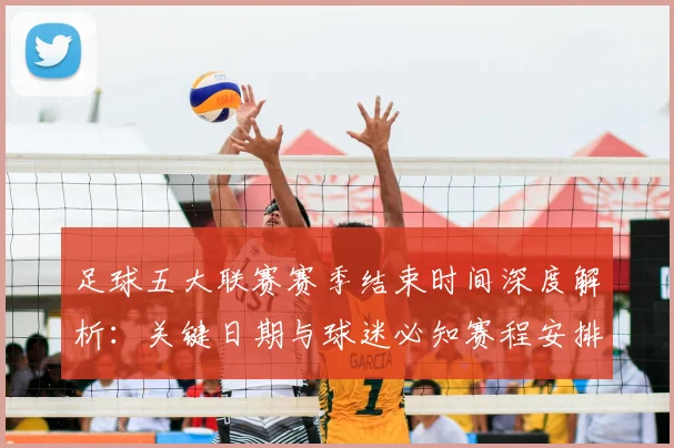 足球五大联赛赛季结束时间深度解析：关键日期与球迷必知赛程安排