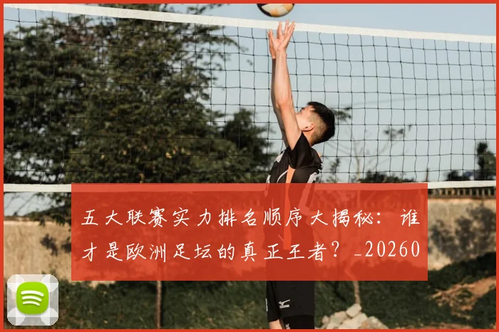 五大联赛实力排名顺序大揭秘：谁才是欧洲足坛的真正王者？_20260611141102