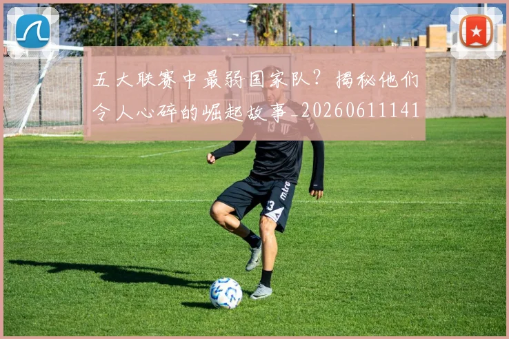 五大联赛中最弱国家队？揭秘他们令人心碎的崛起故事_20260611141008