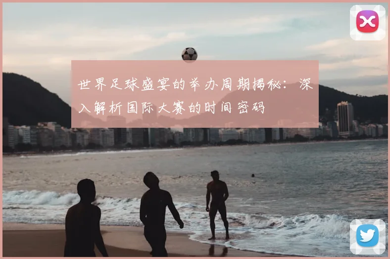 世界足球盛宴的举办周期揭秘：深入解析国际大赛的时间密码