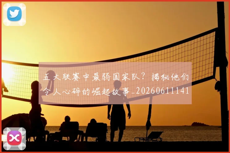 五大联赛中最弱国家队?揭秘他们令人心碎的崛起故事_20260611141008