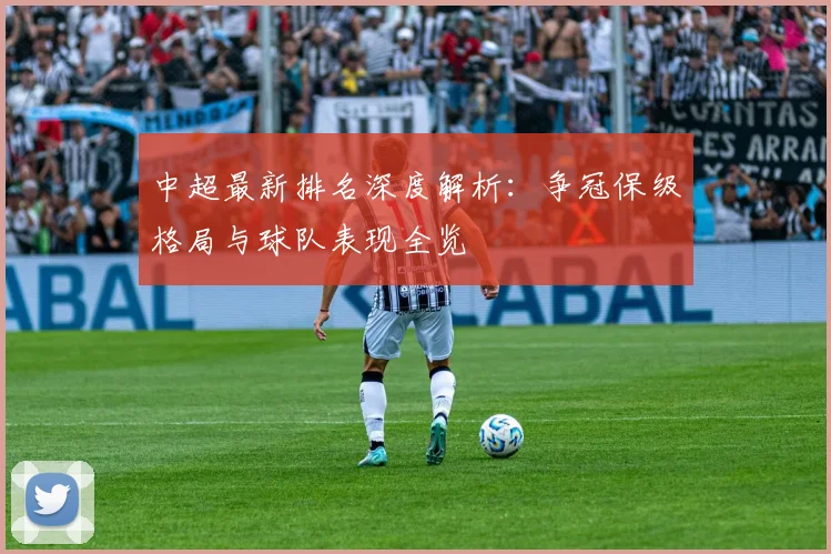 中超最新排名深度解析:争冠保级格局与球队表现全览