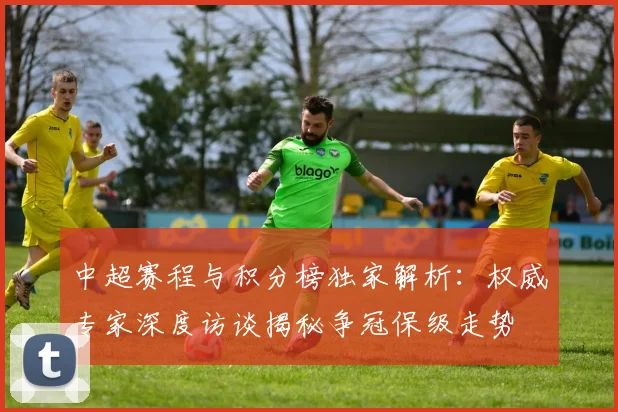 中超赛程与积分榜独家解析:权威专家深度访谈揭秘争冠保级走势