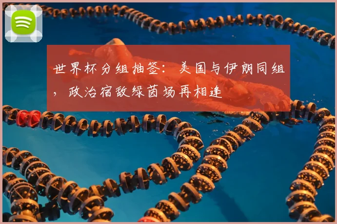 世界杯分组抽签:美国与伊朗同组,政治宿敌绿茵场再相逢