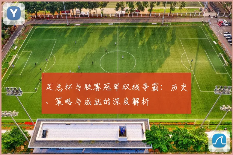 足总杯与联赛冠军双线争霸：历史、策略与成就的深度解析