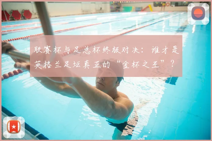 联赛杯与足总杯终极对决：谁才是英格兰足坛真正的“金杯之王”？