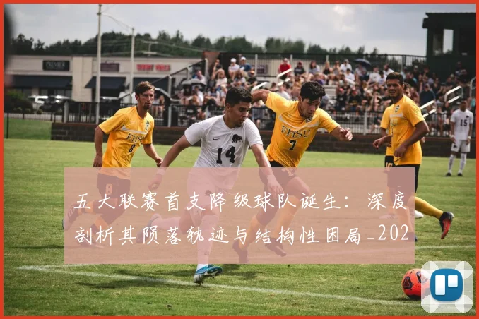 五大联赛首支降级球队诞生:深度剖析其陨落轨迹与结构性困局_20260611141843