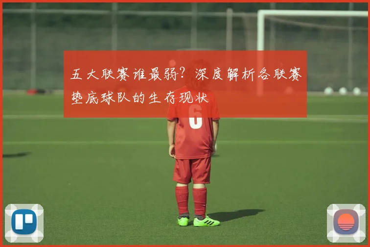 五大联赛谁最弱?深度解析各联赛垫底球队的生存现状