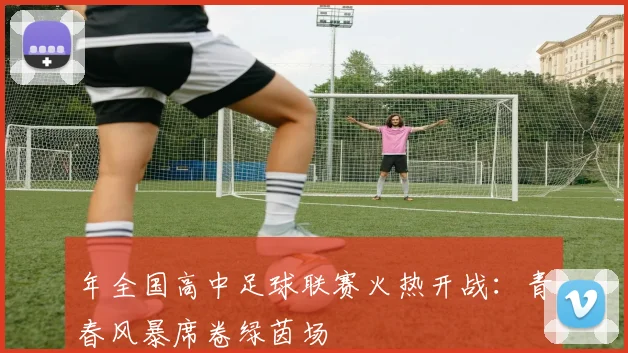 年全国高中足球联赛火热开战：青春风暴席卷绿茵场