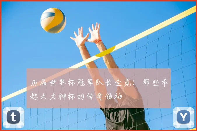 历届世界杯冠军队长全览:那些举起大力神杯的传奇领袖