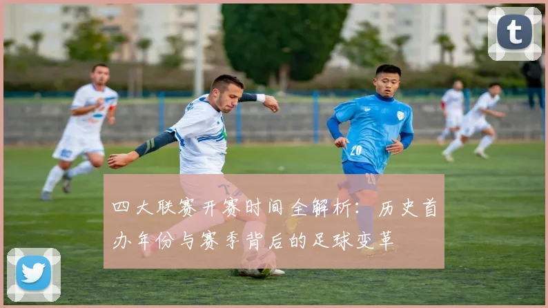 四大联赛开赛时间全解析:历史首办年份与赛季背后的足球变革