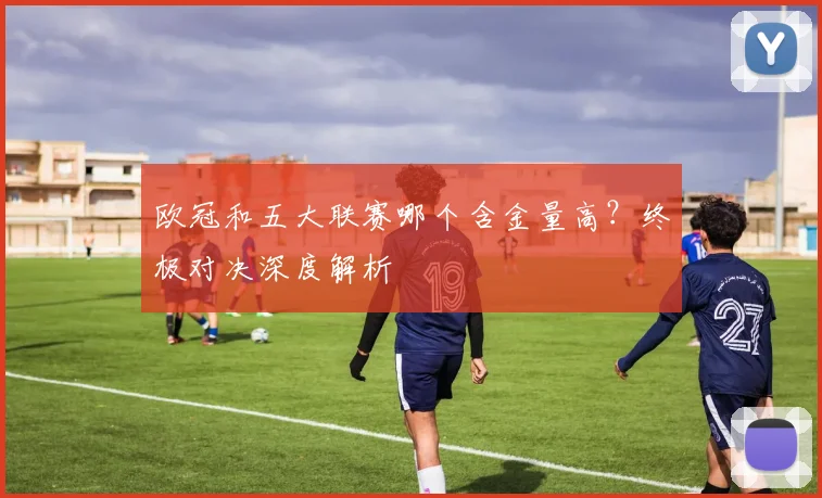 欧冠和五大联赛哪个含金量高？终极对决深度解析