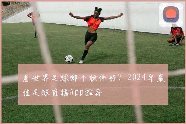 看世界足球哪个软件好?2024年最佳足球直播App推荐